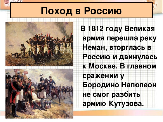 Поход в Россию  В 1812 году Великая армия перешла реку Неман, вторглась в Россию и двинулась к Москве. В главном сражении у Бородино Наполеон не смог разбить армию Кутузова.