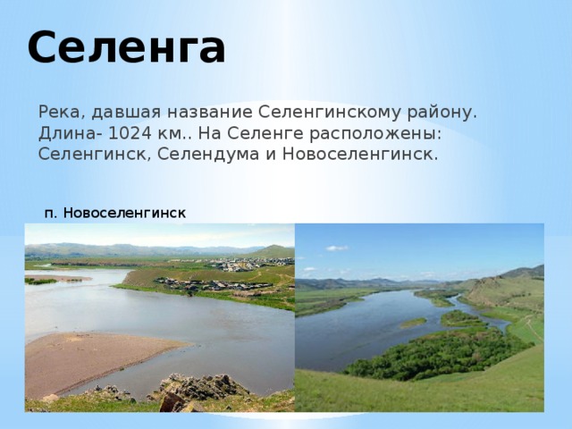 Селенга Река, давшая название Селенгинскому району. Длина- 1024 км.. На Селенге расположены: Селенгинск, Селендума и Новоселенгинск. п. Новоселенгинск