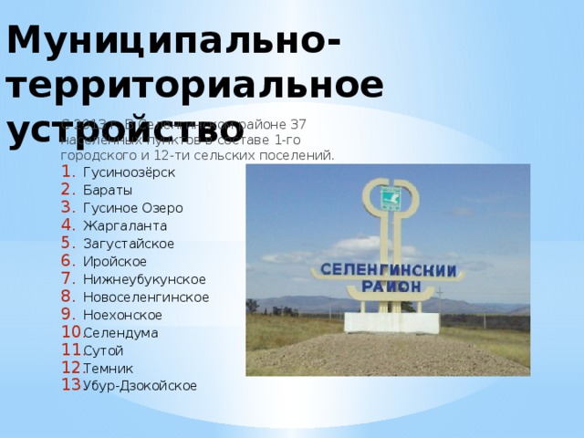 Муниципально-территориальное устройство С 2013 г. В Селенгинском районе 37 населённых пунктов в составе 1-го городского и 12-ти сельских поселений.