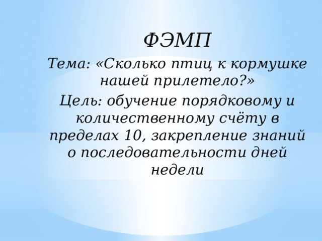 ФЭМП Тема: «Сколько птиц к кормушке нашей прилетело?» Цель: обучение порядковому и количественному счёту в пределах 10, закрепление знаний о последовательности дней недели