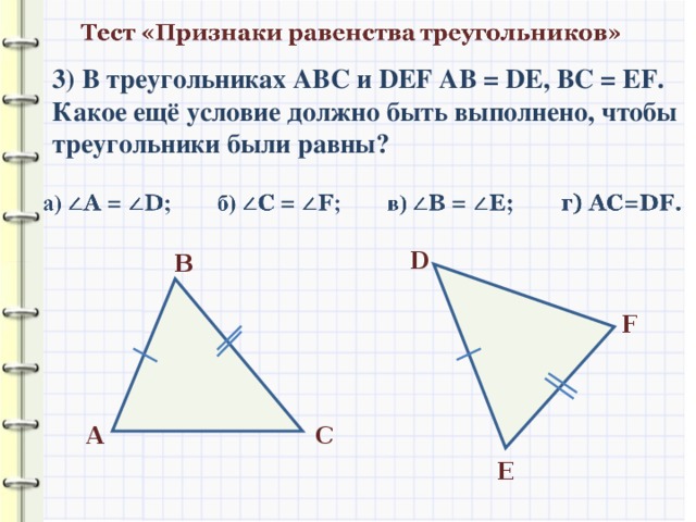 3) В треугольниках АВС и DEF АВ  = DE , В C = EF . Какое ещё условие должно быть выполнено, чтобы треугольники были равны? D В F С A E