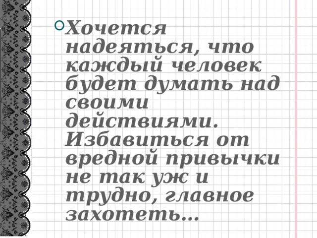 Хочется надеяться, что каждый человек будет думать над своими действиями. Избавиться от вредной привычки не так уж и трудно, главное захотеть…