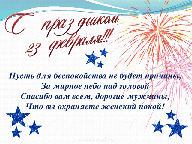 Пусть для беспокойства не будет причины,  За мирное небо над головой  Спасибо вам всем, дорогие мужчины,  Что вы охраняете женский покой!