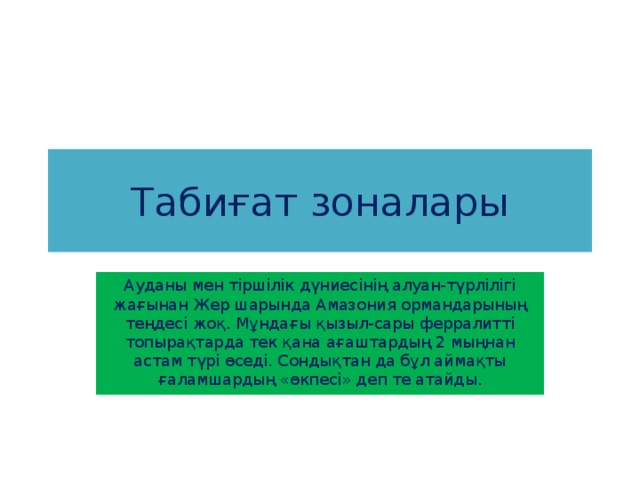 Табиғат зоналары Ауданы мен тіршілік дүниесінің алуан-түрлілігі жағынан Жер шарында Амазония ормандарының теңдесі жоқ. Мұндағы қызыл-сары ферралитті топырақтарда тек қана ағаштардың 2 мыңнан астам түрі өседі. Сондықтан да бұл аймақты ғаламшардың «өкпесі» деп те атайды.