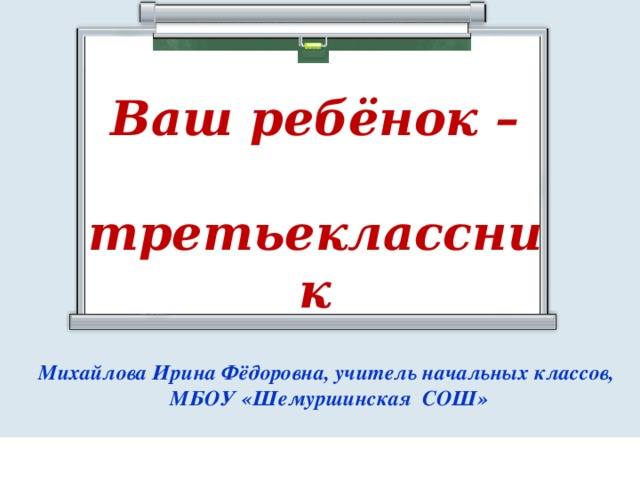 Ваш ребёнок –  третьеклассник Михайлова Ирина Фёдоровна, учитель начальных классов,  МБОУ «Шемуршинская СОШ»