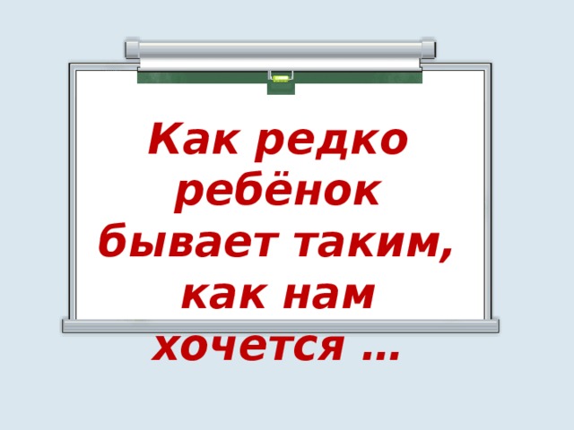 Как редко ребёнок бывает таким, как нам хочется …