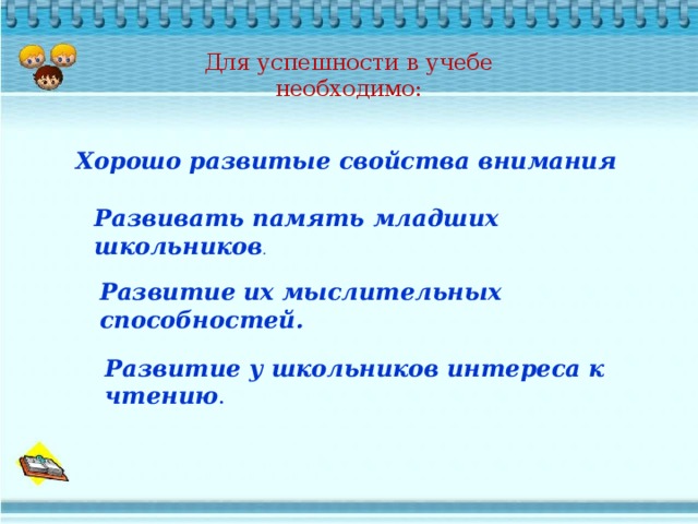 Для успешности в учебе  необходимо:   Хорошо развитые свойства внимания   Развивать память младших школьников . Развитие   их мыслительных способностей.   Развитие у школьников   интереса к чтению .