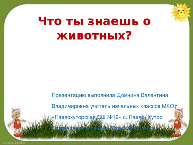 Что ты знаешь о животных? Презентацию выполнила Домнина Валентина Владимировна учитель начальных классов МКОУ «Павлохуторская СШ №12» с. Павло- Хутор Ефремовского района Тульской области