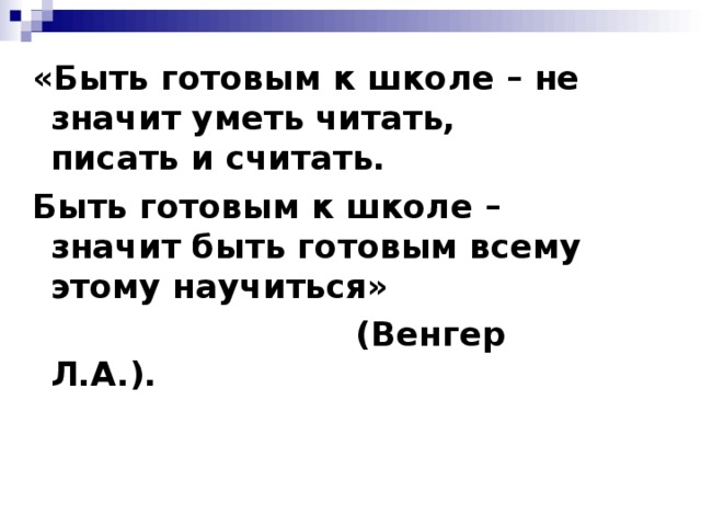 «Быть готовым к школе – не значит уметь читать, писать и считать. Быть готовым к школе – значит быть готовым всему этому научиться»  (Венгер Л.А.).