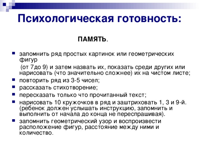 Психологическая готовность:  ПАМЯТЬ . запомнить ряд простых картинок или геометрических фигур  (от 7до 9) и затем назвать их, показать среди других или нарисовать (что значительно сложнее) их на чистом листе;