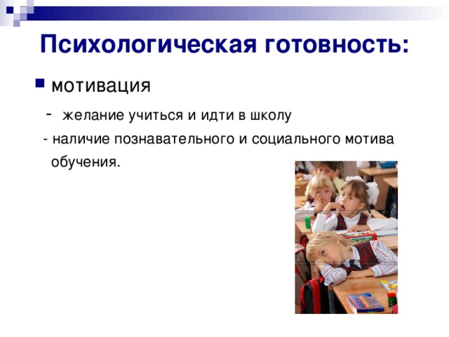 Психологическая готовность: мотивация  - желание учиться и идти в школу  - наличие познавательного и социального мотива обучения.