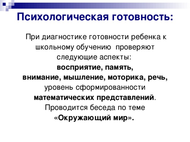 Психологическая готовность:  При диагностике готовности ребенка к школьному обучению проверяют следующие аспекты: восприятие, память, внимание, мышление, моторика, речь, уровень сформированности математических представлений . Проводится беседа по теме «Окружающий мир».