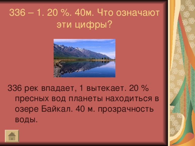 336 – 1. 20 %. 40м. Что означают эти цифры?   336 рек впадает, 1 вытекает. 20 % пресных вод планеты находиться в озере Байкал. 40 м. прозрачность воды.