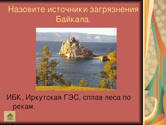 Назовите источники загрязнения Байкала.   ИБК, Иркутская ГЭС, сплав леса по рекам.