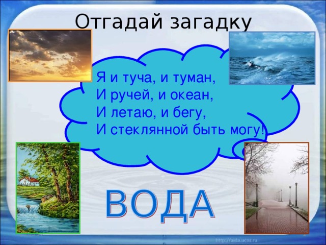 Отгадай загадку Я и туча, и туман, И ручей, и океан, И летаю, и бегу, И стеклянной быть могу! 15.03.17