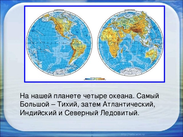 На нашей планете четыре океана. Самый Большой – Тихий, затем Атлантический, Индийский и Северный Ледовитый.