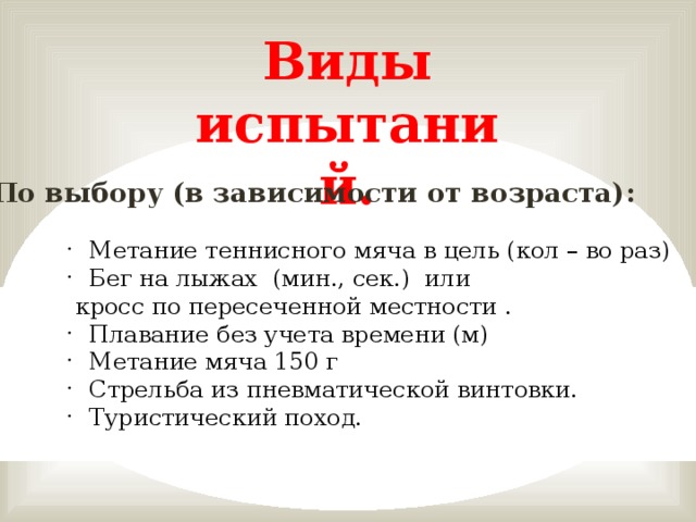 Виды испытаний. По выбору (в зависимости от возраста): Метание теннисного мяча в цель (кол – во раз) Бег на лыжах (мин., сек.) или  кросс по пересеченной местности .