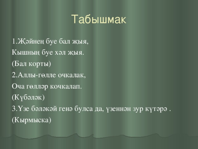 Табышмак 1.Җәйнең буе бал җыя, Кышның буе хәл җыя. (Бал корты) 2.Аллы-гөлле очкалак, Оча гөлләр кочкалап. (К ү б ә л ә к) 3. Үзе бәләкәй генә булса да, үзеннән зур күтәрә .  (Кырмыска)