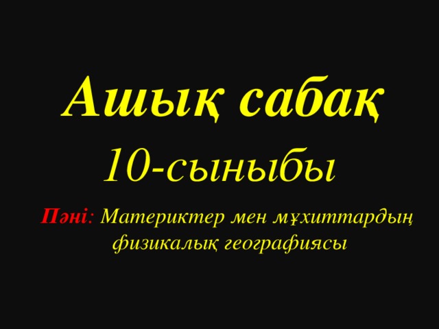 Ашық сабақ   10 -сыныбы  Пәні : Материктер мен мұхиттардың физикалық географиясы