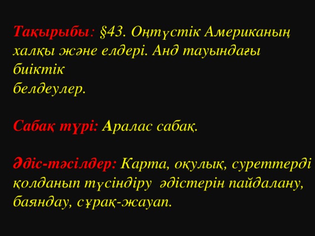 Тақырыбы :  §43. Оңтүстік Американың халқы және елдері. Анд тауындағы биіктік белдеулер.  Сабақ түрі:  А ралас сабақ.  Әдіс-тәсілдер:  Карта, оқулық, суреттерді қолданып түсіндіру әдістерін пайдалану, баяндау, сұрақ-жауап.