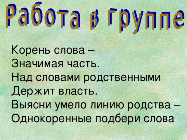 Корень слова –  Значимая часть.  Над словами родственными Держит власть.  Выясни умело линию родства –  Однокоренные подбери слова