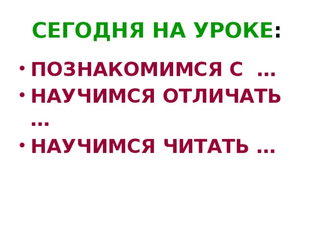 СЕГОДНЯ НА УРОКЕ : ПОЗНАКОМИМСЯ С … НАУЧИМСЯ ОТЛИЧАТЬ … НАУЧИМСЯ ЧИТАТЬ …