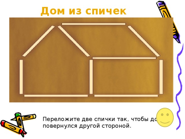 Дом из спичек Переложите две спички так, чтобы дом повернулся другой стороной.