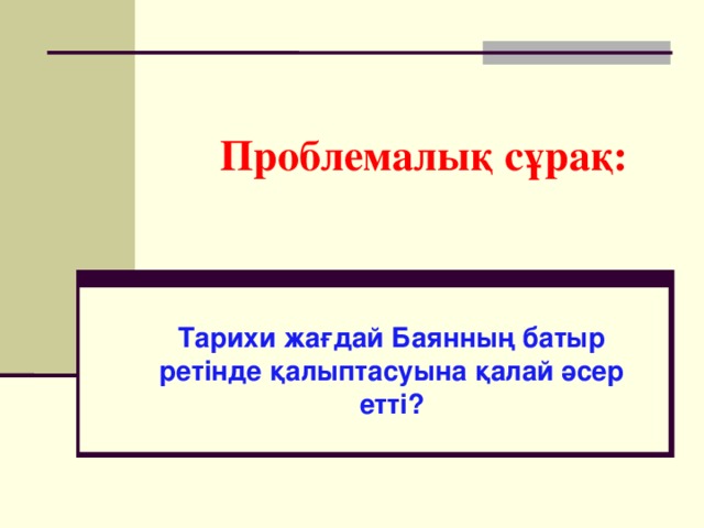 Проблемалық сұрақ: Тарихи жағдай Баянның батыр ретінде қалыптасуына қалай әсер етті?