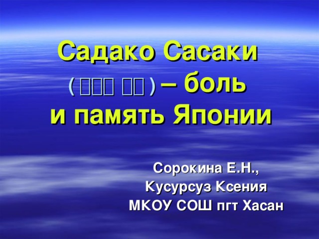 Садако Сасаки   ( 佐々木 禎子 )  – боль  и память Японии Сорокина Е.Н., Кусурсуз Ксения МКОУ СОШ пгт Хасан