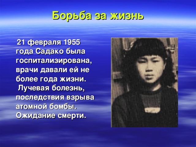 Борьба за жизнь  21 февраля 1955 года Садако была госпитализирована, врачи давали ей не более года жизни.  Лучевая болезнь, последствия взрыва атомной бомбы.  Ожидание смерти.