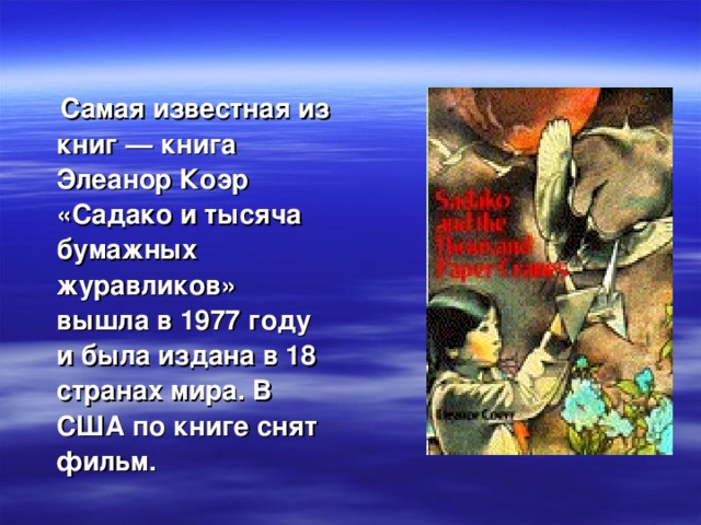 Самая известная из книг — книга Элеанор Коэр «Садако и тысяча бумажных журавликов» вышла в 1977 году и была издана в 18 странах мира. В США по книге снят фильм.