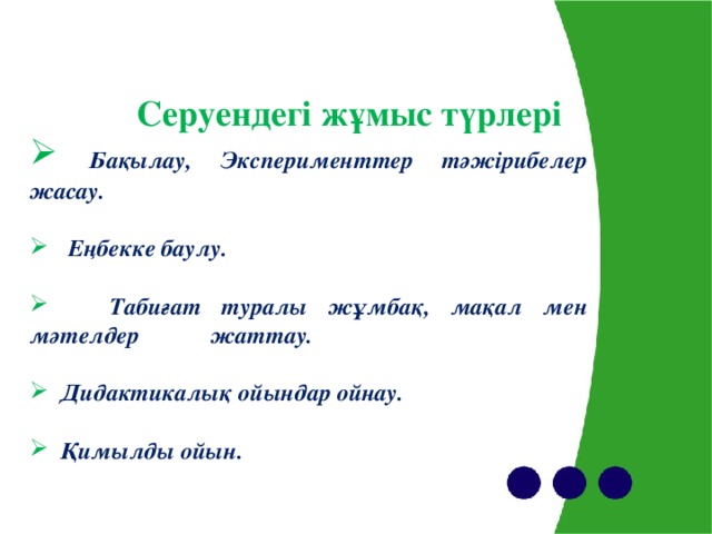 Серуендегі жұмыс түрлері  Бақылау, Эксперименттер  тәжірибелер жасау.    Еңбекке баулу.    Табиғат туралы жұмбақ, мақал мен мәтелдер жаттау.    Дидактикалық ойындар ойнау.   Қимылды ойын.