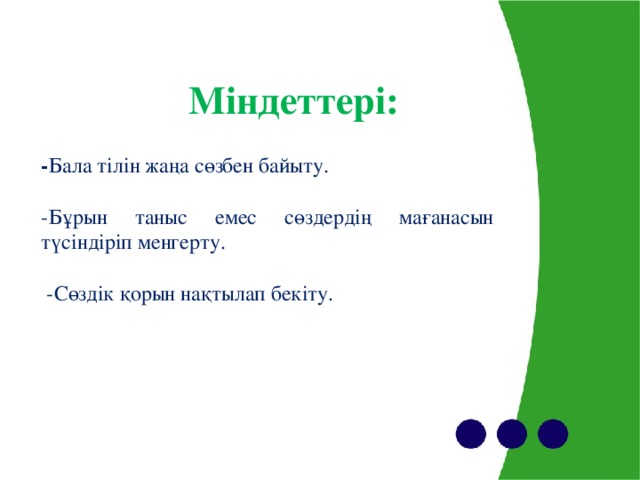 Міндеттері:   - Бала тілін жаңа сөзбен байыту. -Бұрын таныс емес сөздердің мағанасын түсіндіріп менгерту.  -Сөздік қорын нақтылап бекіту.