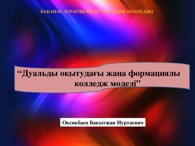 БАҚАНАС АГРАРЛЫ-ИНДУСТРАЛДЫҚ КОЛЛЕДЖІ “ Дуальды оқытудағы жаңа формациялы колледж моделі”  . Оксикбаев Бакытжан Нуртаевич