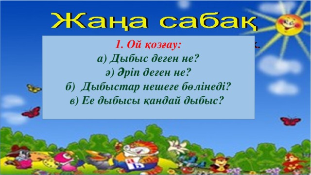 1. Ой қозғау: a) Дыбыс деген не? ә) Әріп деген не? б) Дыбыстар нешеге бөлінеді? в) Ее дыбысы қандай дыбыс?