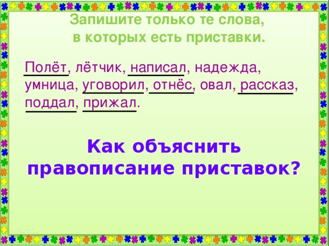 Запишите только те слова, в которых есть приставки. Полёт, лётчик, написал, надежда, умница, уговорил, отнёс, овал, рассказ, поддал, прижал.  Как объяснить правописание приставок?