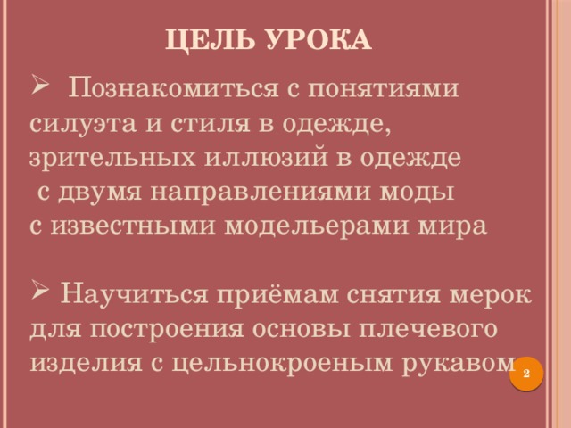 Цель урока  Познакомиться с понятиями силуэта и стиля в одежде, зрительных иллюзий в одежде с двумя направлениями моды с известными модельерами мира  Научиться приёмам снятия мерок для построения основы плечевого изделия с цельнокроеным рукавом