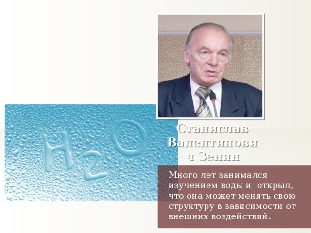 Станислав Валентинович Зенин Много лет занимался изучением воды и открыл, что она может менять свою структуру в зависимости от внешних воздействий.