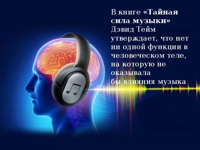 В книге «Тайная сила музыки» Дэвид Тейм утверждает, что нет ни одной функции в человеческом теле, на которую не оказывала бы влияния музыка