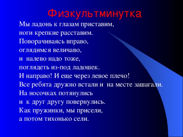 Физкультминутка  Мы ладонь к глазам приставим,  ноги крепкие расставим.  Поворачиваясь вправо,  оглядимся величаво,  и налево надо тоже,  поглядеть из-под ладошек.  И направо! И еще через левое плечо!  Все ребята дружно встали и на месте зашагали.  На носочках потянулись  и к друг другу повернулись.  Как пружинки, мы присели,  а потом тихонько сели.