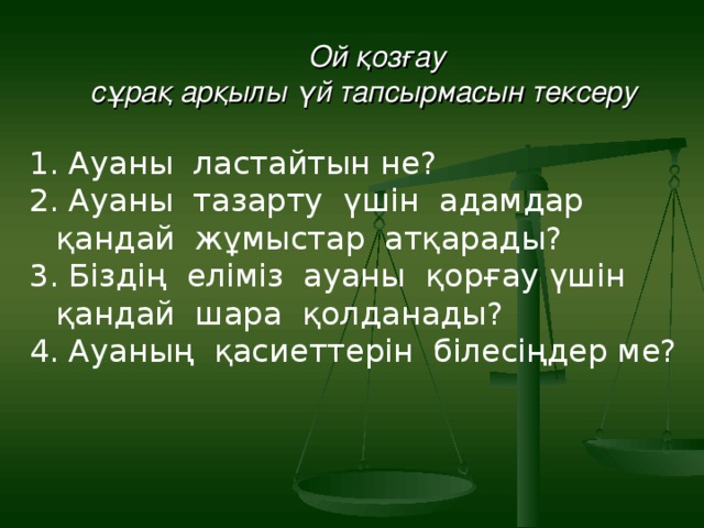 Ой қозғау сұрақ арқылы үй тапсырмасын тексеру  1. Ауаны ластайтын не? 2. Ауаны тазарту үшін адамдар қандай жұмыстар атқарады? 3. Біздің еліміз ауаны қорғау үшін қандай шара қолданады? 4. Ауаның қасиеттерін білесіңдер ме?