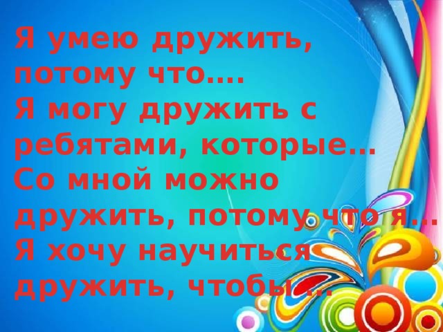 Я умею дружить, потому что…. Я могу дружить с ребятами, которые… Со мной можно дружить, потому что я… Я хочу научиться дружить, чтобы …