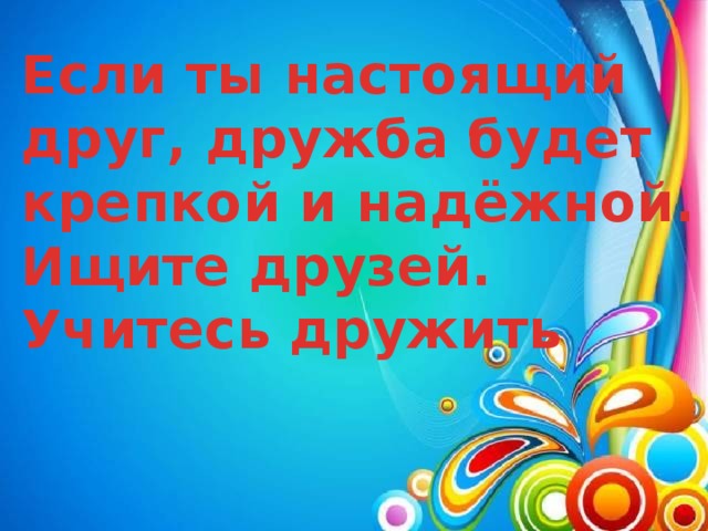 Если ты настоящий друг, дружба будет крепкой и надёжной. Ищите друзей. Учитесь дружить