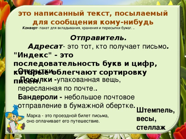 это написанный текст, посылаемый для сообщения кому-нибудь Конверт - пакет для вкладывания, хранения и пересылки бумаг. . Отправитель.  Адресат - это тот, кто получает письмо . 