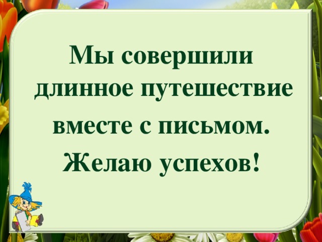 Мы совершили длинное путешествие вместе с письмом. Желаю успехов!