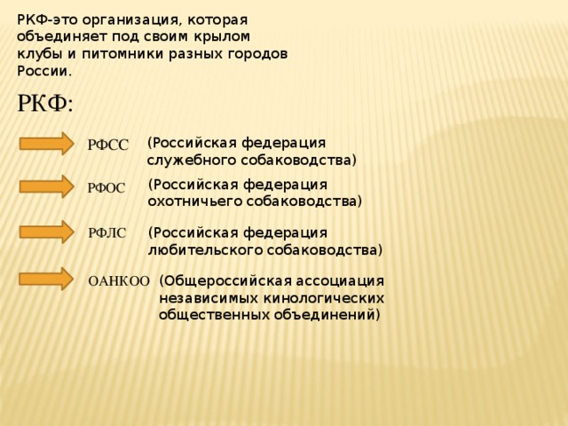 РКФ-это организация, которая объединяет под своим крылом клубы и питомники разных городов России. РКФ: (Российская федерация служебного собаководства) РФСС (Российская федерация охотничьего собаководства) РФОС РФЛС (Российская федерация любительского собаководства) ОАНКОО (Общероссийская ассоциация независимых кинологических общественных объединений)