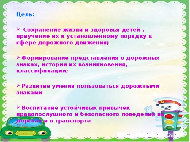 Цель:   Сохранение жизни и здоровья детей , приучение их к установленному порядку в сфере дорожного движения;   Формирование представления о дорожных знаках, истории их возникновения, классификации;   Развитие умения пользоваться дорожными знаками