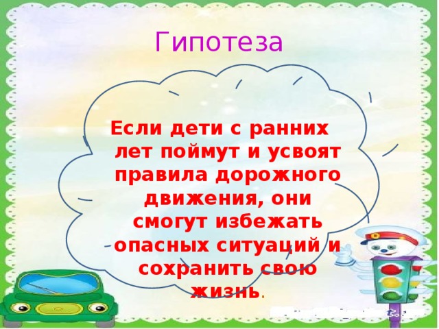 Гипотеза Если дети с ранних лет поймут и усвоят правила дорожного движения, они смогут избежать опасных ситуаций и сохранить свою жизнь .