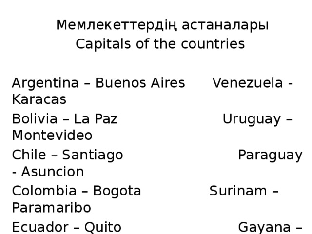 Мемлекеттердің астаналары Capitals of the countries Argentina – Buenos Aires  Venezuela - Karacas Bolivia – La Paz  Uruguay – Montevideo Chile – Santiago  Paraguay - Asuncion Colombia – Bogota  Surinam – Paramaribo Ecuador – Quito  Gayana – Georgetown Peru - Lima  Brazil - Brazilia