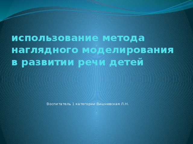 использование метода наглядного моделирования в развитии речи детей Воспитатель 1 категории Вишневская Л.Н.